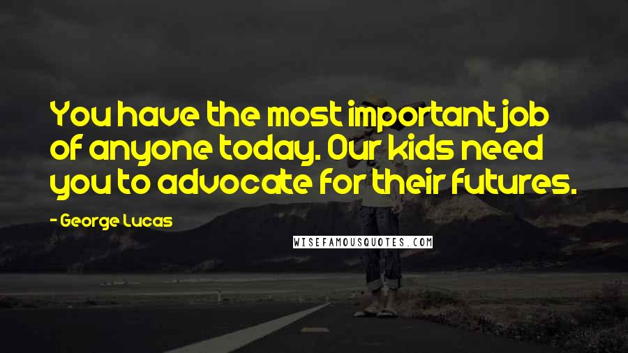 George Lucas Quotes: You have the most important job of anyone today. Our kids need you to advocate for their futures.