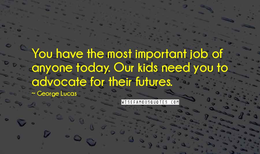 George Lucas Quotes: You have the most important job of anyone today. Our kids need you to advocate for their futures.