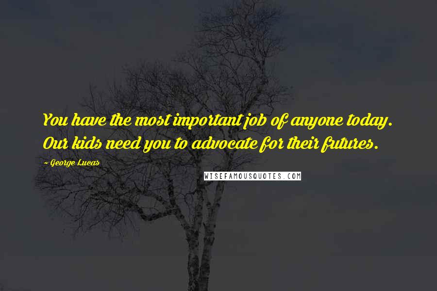 George Lucas Quotes: You have the most important job of anyone today. Our kids need you to advocate for their futures.