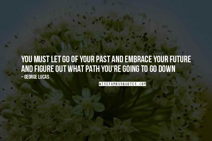 George Lucas Quotes: You must let go of your past and embrace your future and figure out what path you're going to go down