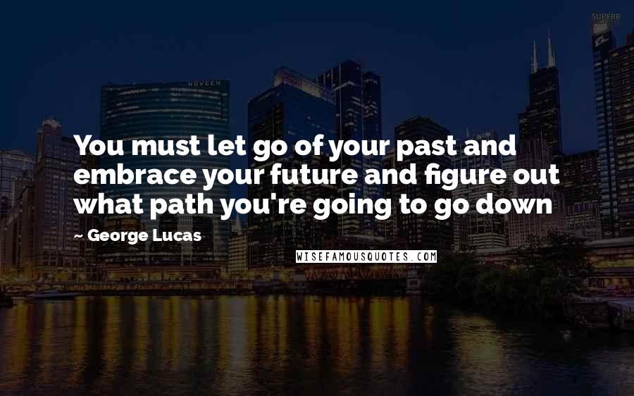 George Lucas Quotes: You must let go of your past and embrace your future and figure out what path you're going to go down