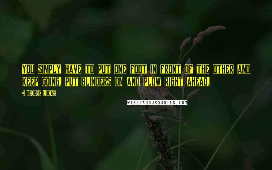 George Lucas Quotes: You simply have to put one foot in front of the other and keep going. Put blinders on and plow right ahead.