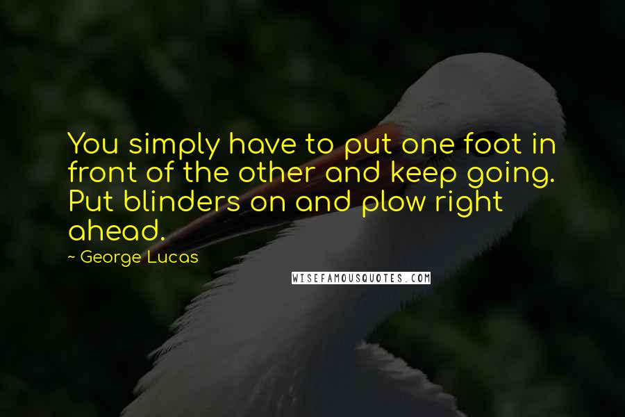 George Lucas Quotes: You simply have to put one foot in front of the other and keep going. Put blinders on and plow right ahead.