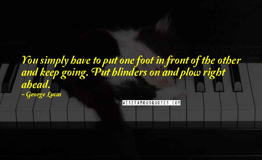 George Lucas Quotes: You simply have to put one foot in front of the other and keep going. Put blinders on and plow right ahead.