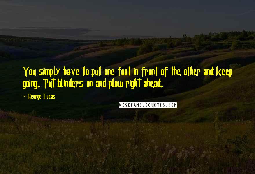 George Lucas Quotes: You simply have to put one foot in front of the other and keep going. Put blinders on and plow right ahead.