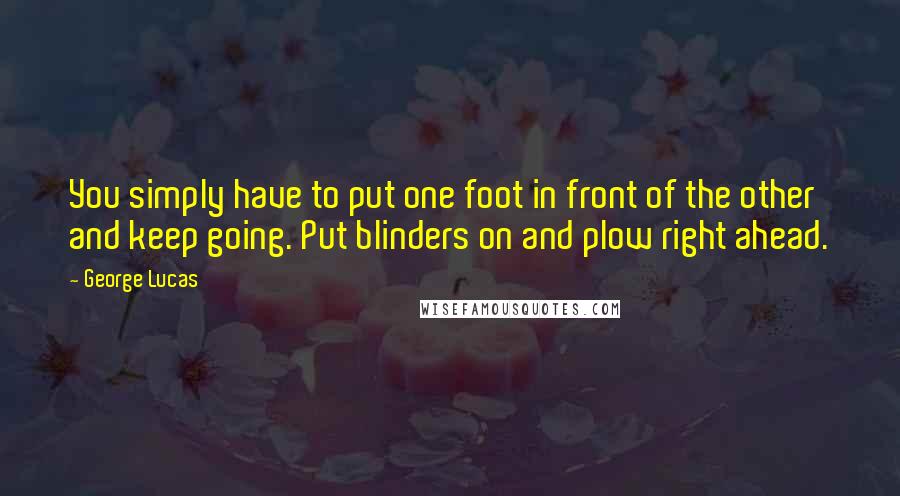 George Lucas Quotes: You simply have to put one foot in front of the other and keep going. Put blinders on and plow right ahead.