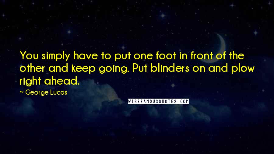 George Lucas Quotes: You simply have to put one foot in front of the other and keep going. Put blinders on and plow right ahead.