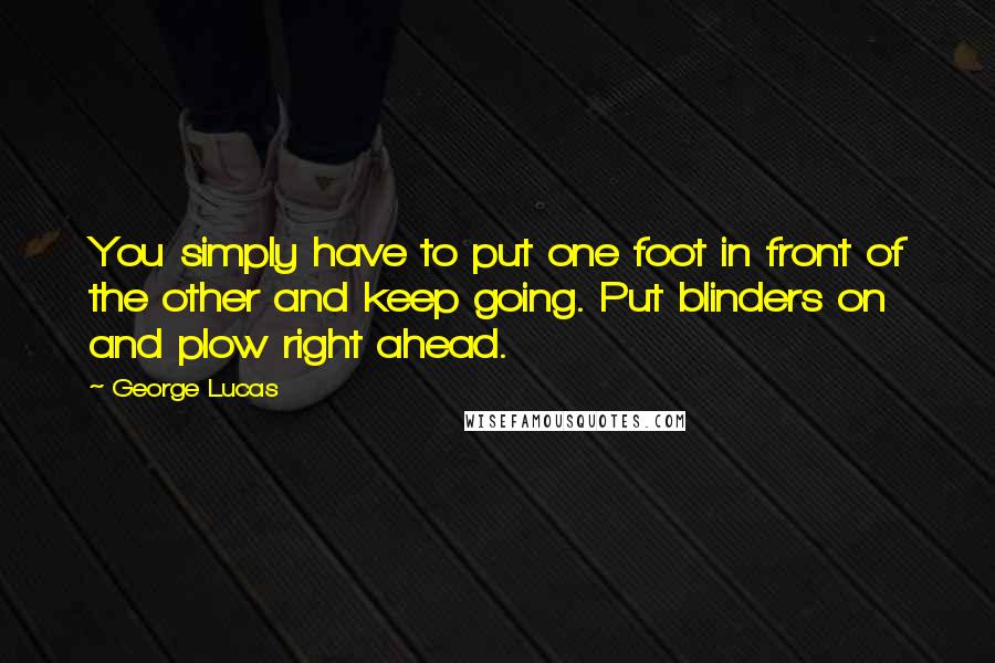 George Lucas Quotes: You simply have to put one foot in front of the other and keep going. Put blinders on and plow right ahead.