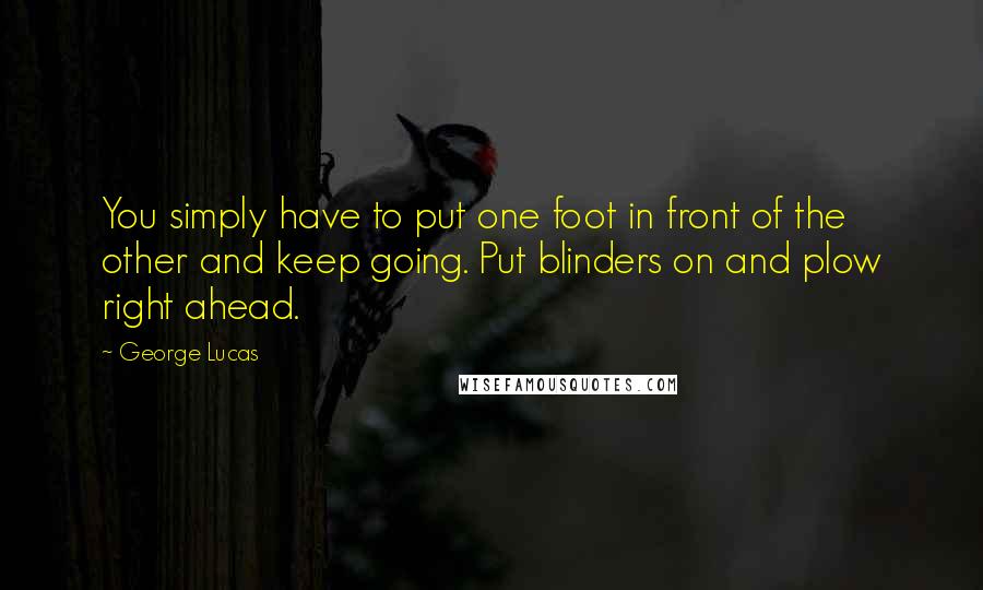 George Lucas Quotes: You simply have to put one foot in front of the other and keep going. Put blinders on and plow right ahead.