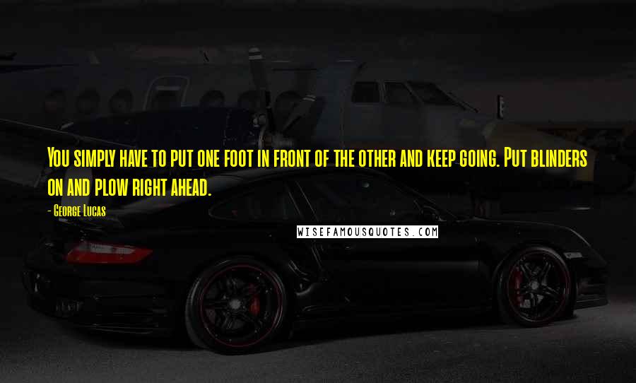 George Lucas Quotes: You simply have to put one foot in front of the other and keep going. Put blinders on and plow right ahead.