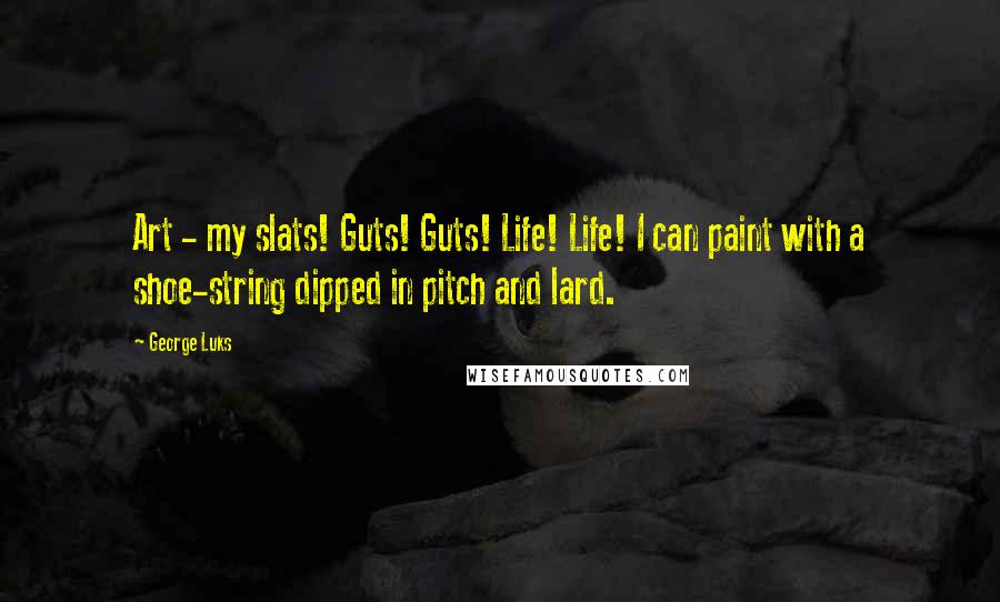 George Luks Quotes: Art - my slats! Guts! Guts! Life! Life! I can paint with a shoe-string dipped in pitch and lard.