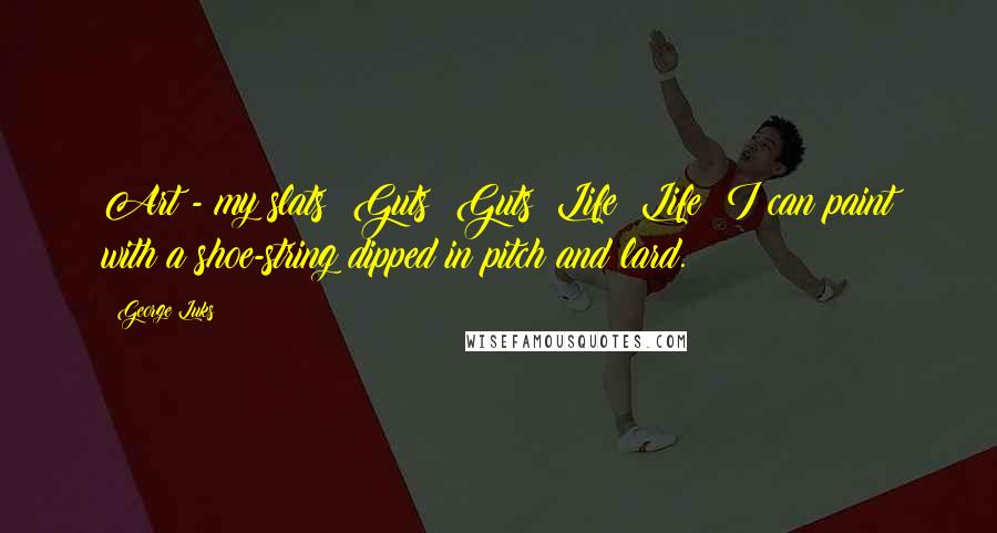 George Luks Quotes: Art - my slats! Guts! Guts! Life! Life! I can paint with a shoe-string dipped in pitch and lard.