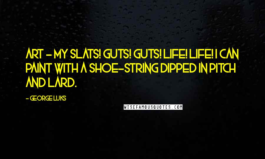 George Luks Quotes: Art - my slats! Guts! Guts! Life! Life! I can paint with a shoe-string dipped in pitch and lard.
