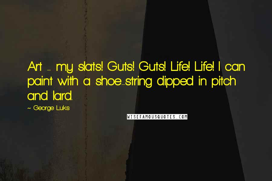 George Luks Quotes: Art - my slats! Guts! Guts! Life! Life! I can paint with a shoe-string dipped in pitch and lard.