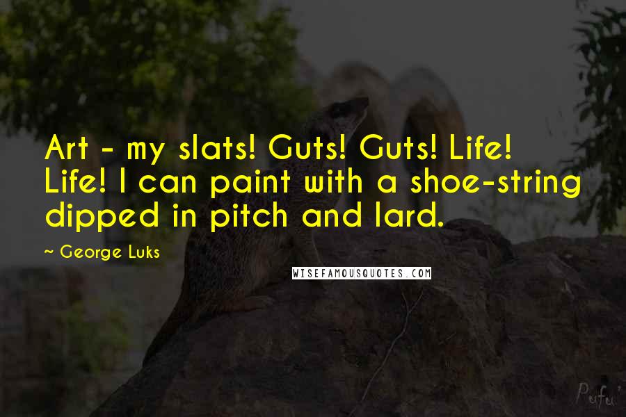 George Luks Quotes: Art - my slats! Guts! Guts! Life! Life! I can paint with a shoe-string dipped in pitch and lard.