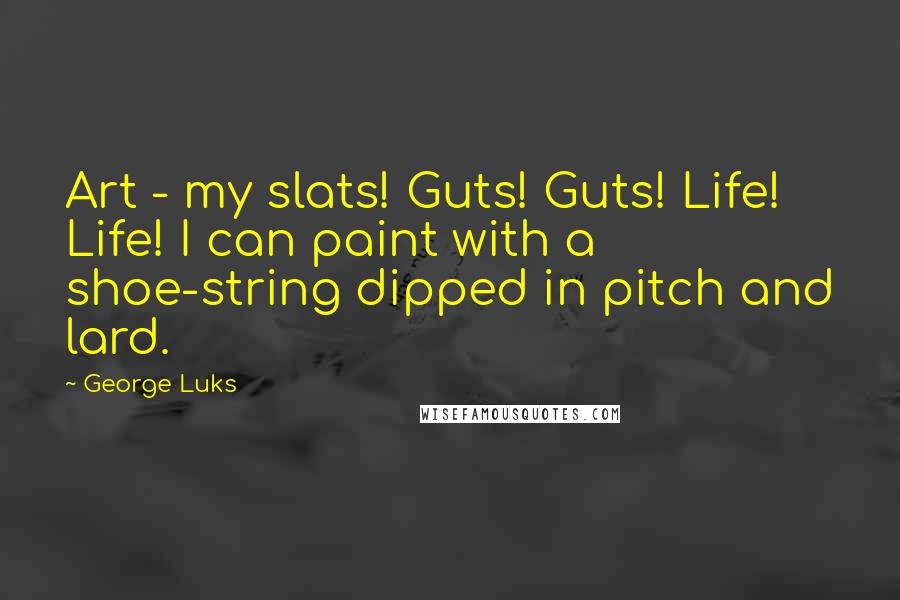 George Luks Quotes: Art - my slats! Guts! Guts! Life! Life! I can paint with a shoe-string dipped in pitch and lard.