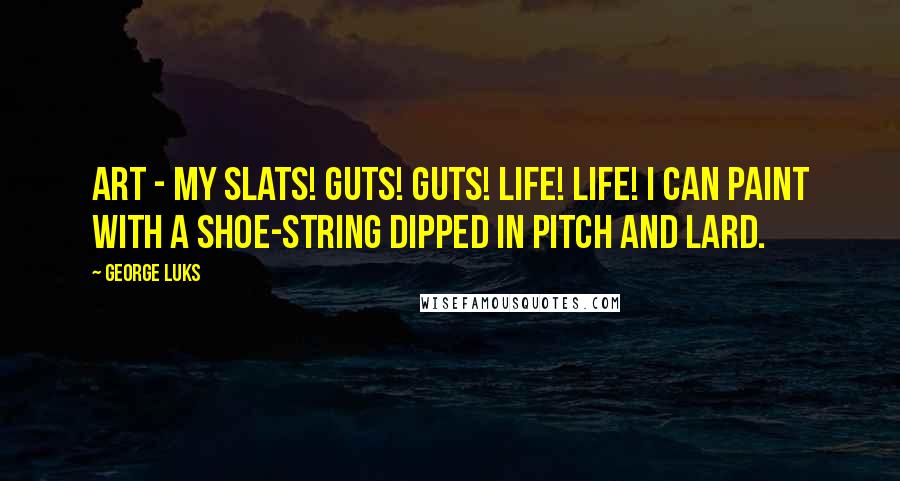 George Luks Quotes: Art - my slats! Guts! Guts! Life! Life! I can paint with a shoe-string dipped in pitch and lard.
