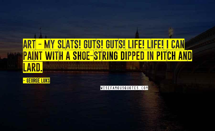 George Luks Quotes: Art - my slats! Guts! Guts! Life! Life! I can paint with a shoe-string dipped in pitch and lard.