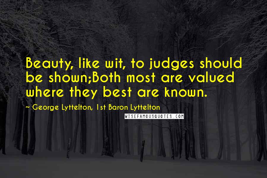 George Lyttelton, 1st Baron Lyttelton Quotes: Beauty, like wit, to judges should be shown;Both most are valued where they best are known.