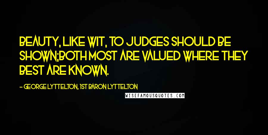 George Lyttelton, 1st Baron Lyttelton Quotes: Beauty, like wit, to judges should be shown;Both most are valued where they best are known.