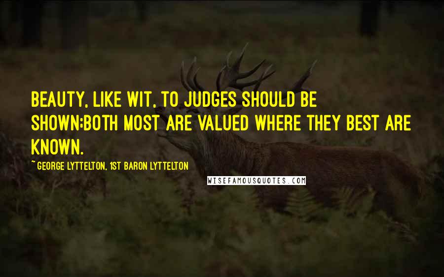 George Lyttelton, 1st Baron Lyttelton Quotes: Beauty, like wit, to judges should be shown;Both most are valued where they best are known.