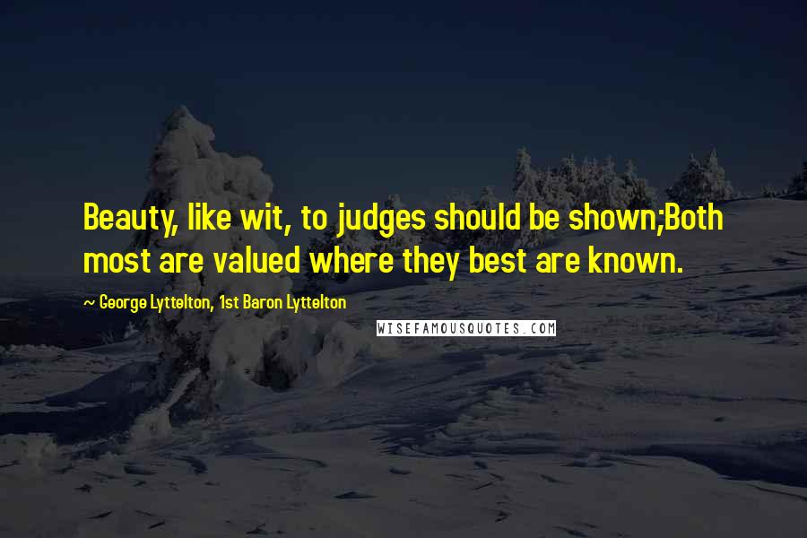 George Lyttelton, 1st Baron Lyttelton Quotes: Beauty, like wit, to judges should be shown;Both most are valued where they best are known.