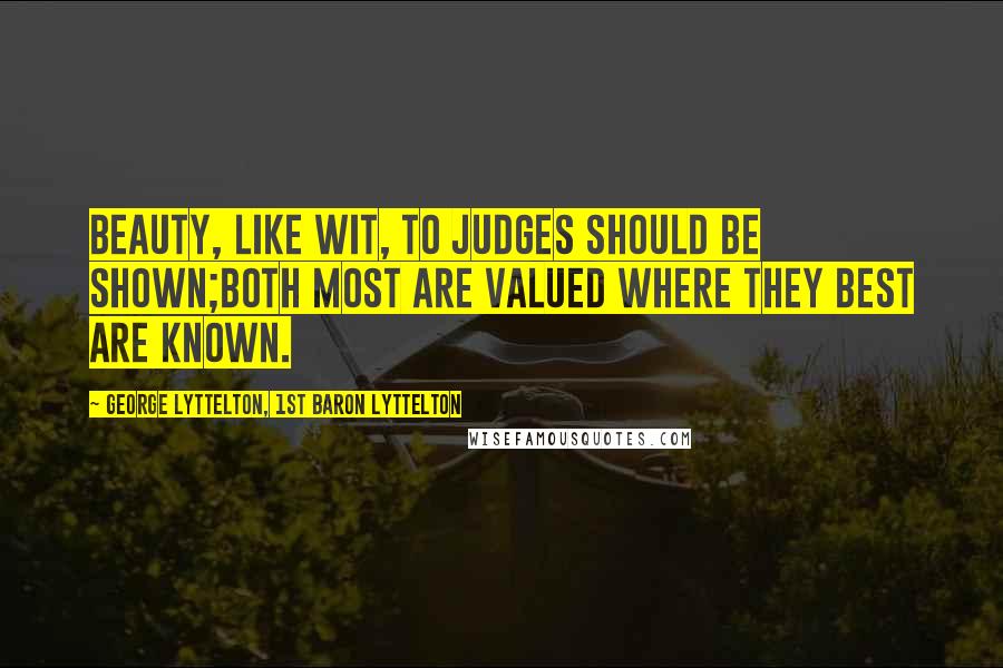George Lyttelton, 1st Baron Lyttelton Quotes: Beauty, like wit, to judges should be shown;Both most are valued where they best are known.