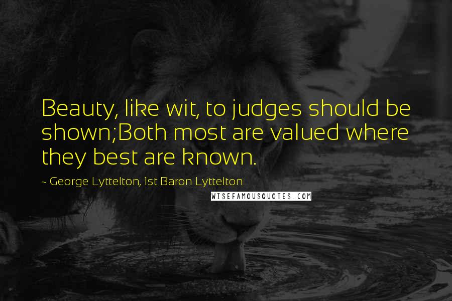 George Lyttelton, 1st Baron Lyttelton Quotes: Beauty, like wit, to judges should be shown;Both most are valued where they best are known.