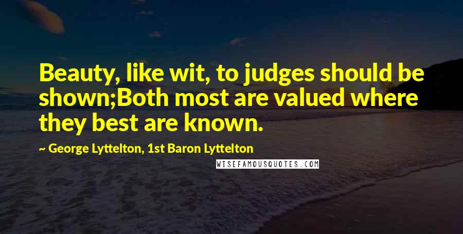 George Lyttelton, 1st Baron Lyttelton Quotes: Beauty, like wit, to judges should be shown;Both most are valued where they best are known.