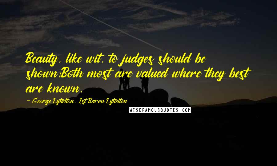 George Lyttelton, 1st Baron Lyttelton Quotes: Beauty, like wit, to judges should be shown;Both most are valued where they best are known.