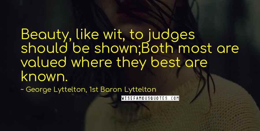 George Lyttelton, 1st Baron Lyttelton Quotes: Beauty, like wit, to judges should be shown;Both most are valued where they best are known.
