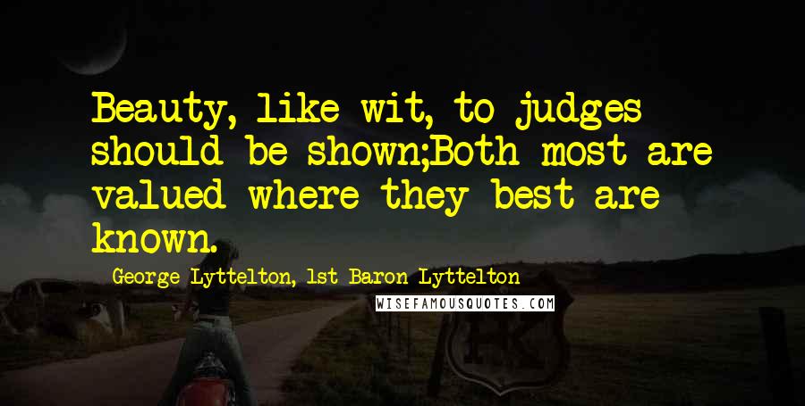 George Lyttelton, 1st Baron Lyttelton Quotes: Beauty, like wit, to judges should be shown;Both most are valued where they best are known.