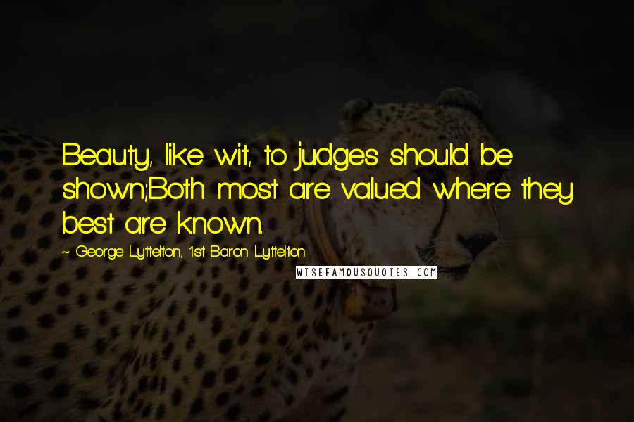 George Lyttelton, 1st Baron Lyttelton Quotes: Beauty, like wit, to judges should be shown;Both most are valued where they best are known.