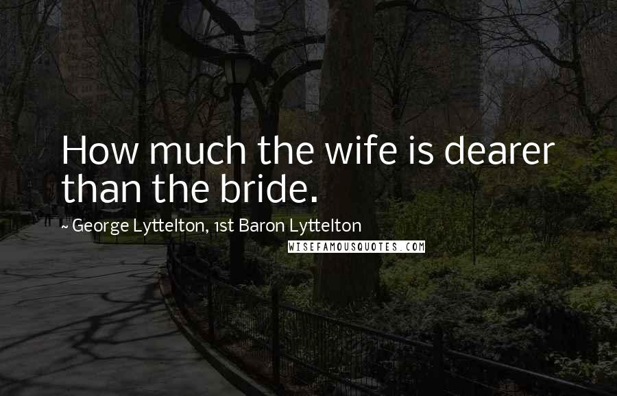 George Lyttelton, 1st Baron Lyttelton Quotes: How much the wife is dearer than the bride.