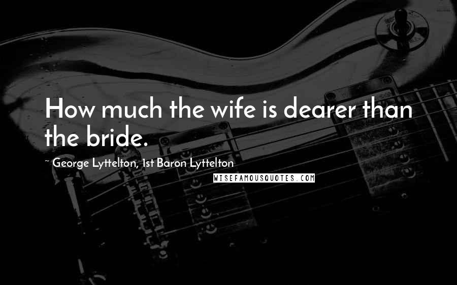 George Lyttelton, 1st Baron Lyttelton Quotes: How much the wife is dearer than the bride.