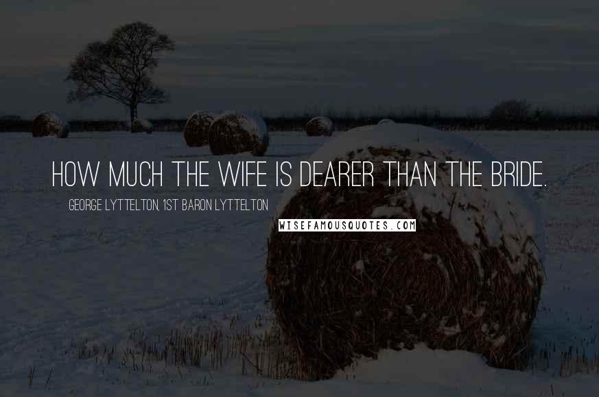 George Lyttelton, 1st Baron Lyttelton Quotes: How much the wife is dearer than the bride.