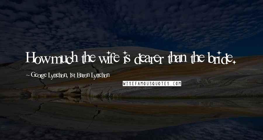 George Lyttelton, 1st Baron Lyttelton Quotes: How much the wife is dearer than the bride.