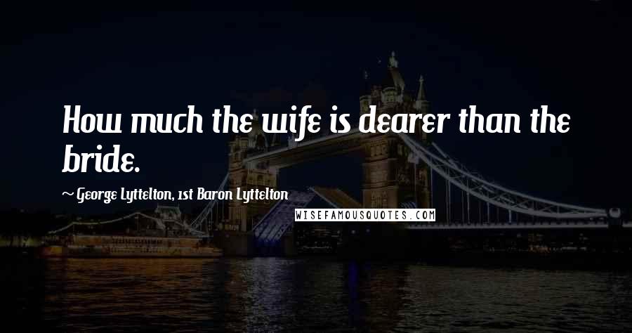 George Lyttelton, 1st Baron Lyttelton Quotes: How much the wife is dearer than the bride.