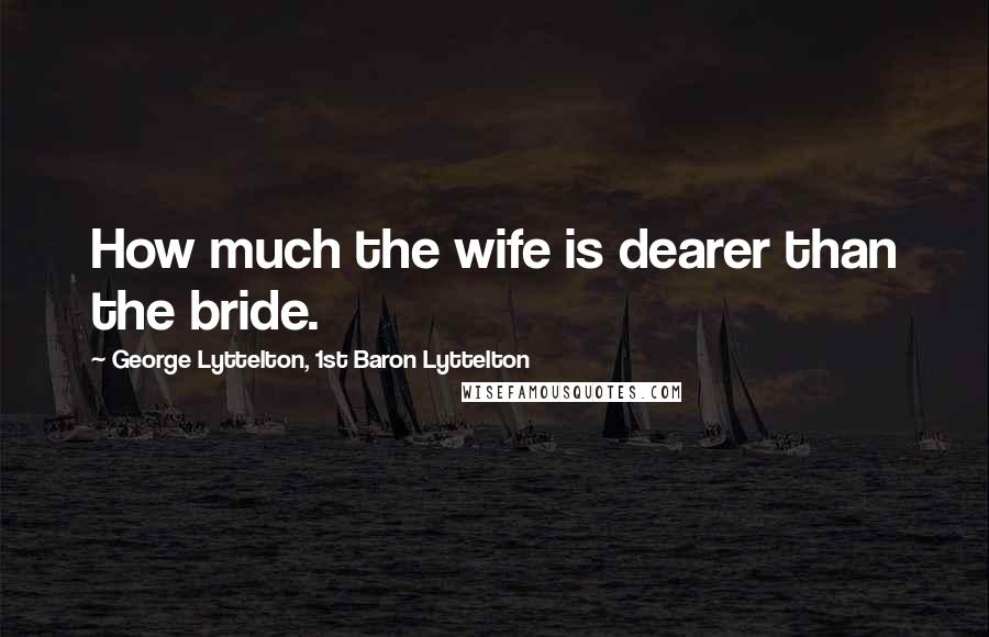 George Lyttelton, 1st Baron Lyttelton Quotes: How much the wife is dearer than the bride.