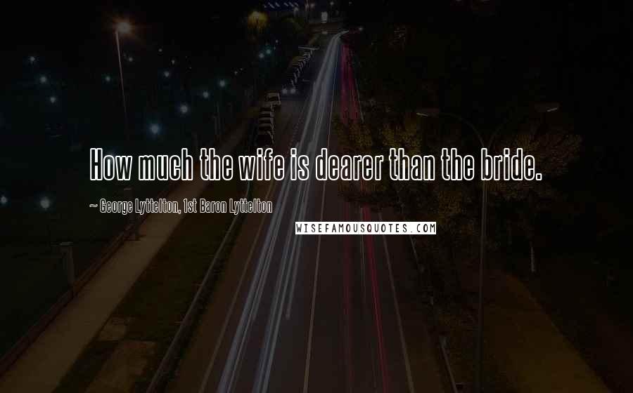George Lyttelton, 1st Baron Lyttelton Quotes: How much the wife is dearer than the bride.