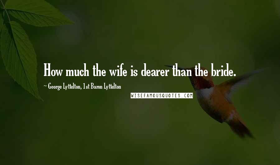 George Lyttelton, 1st Baron Lyttelton Quotes: How much the wife is dearer than the bride.