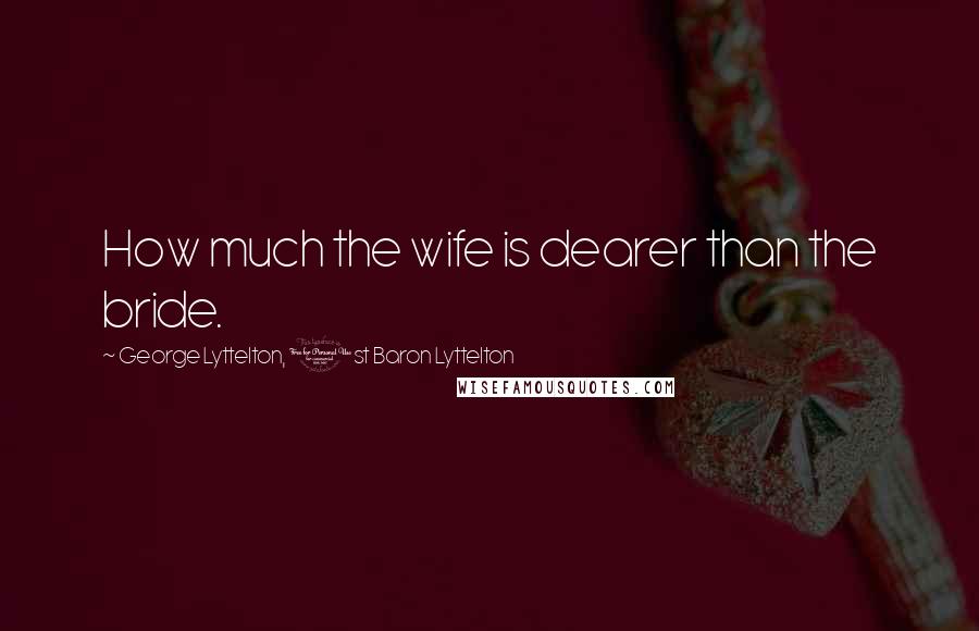 George Lyttelton, 1st Baron Lyttelton Quotes: How much the wife is dearer than the bride.