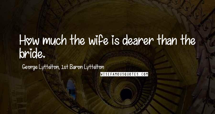 George Lyttelton, 1st Baron Lyttelton Quotes: How much the wife is dearer than the bride.