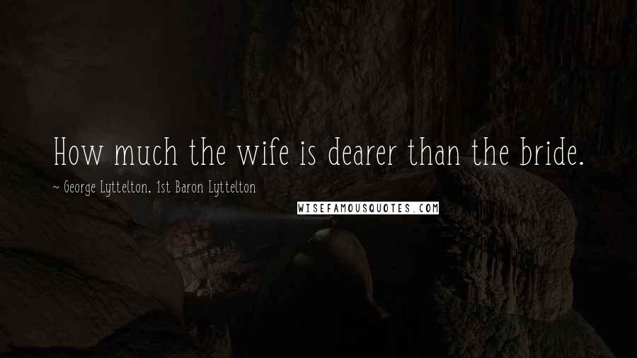 George Lyttelton, 1st Baron Lyttelton Quotes: How much the wife is dearer than the bride.