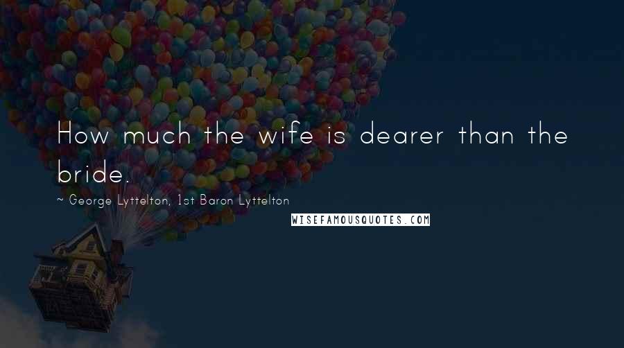 George Lyttelton, 1st Baron Lyttelton Quotes: How much the wife is dearer than the bride.