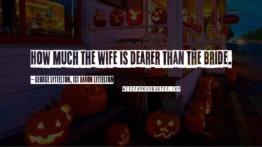 George Lyttelton, 1st Baron Lyttelton Quotes: How much the wife is dearer than the bride.