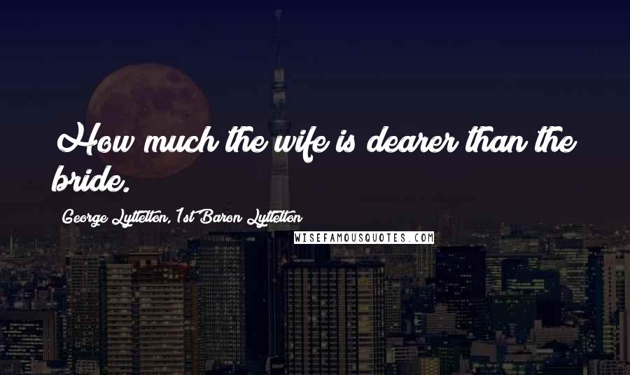 George Lyttelton, 1st Baron Lyttelton Quotes: How much the wife is dearer than the bride.