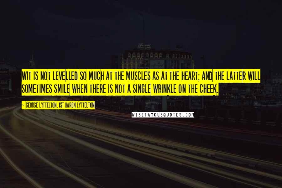 George Lyttelton, 1st Baron Lyttelton Quotes: Wit is not levelled so much at the muscles as at the heart; and the latter will sometimes smile when there is not a single wrinkle on the cheek.