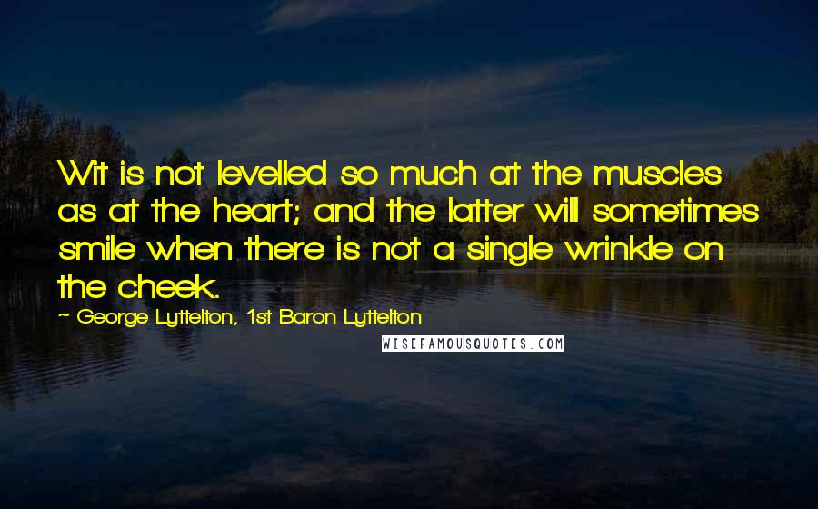 George Lyttelton, 1st Baron Lyttelton Quotes: Wit is not levelled so much at the muscles as at the heart; and the latter will sometimes smile when there is not a single wrinkle on the cheek.