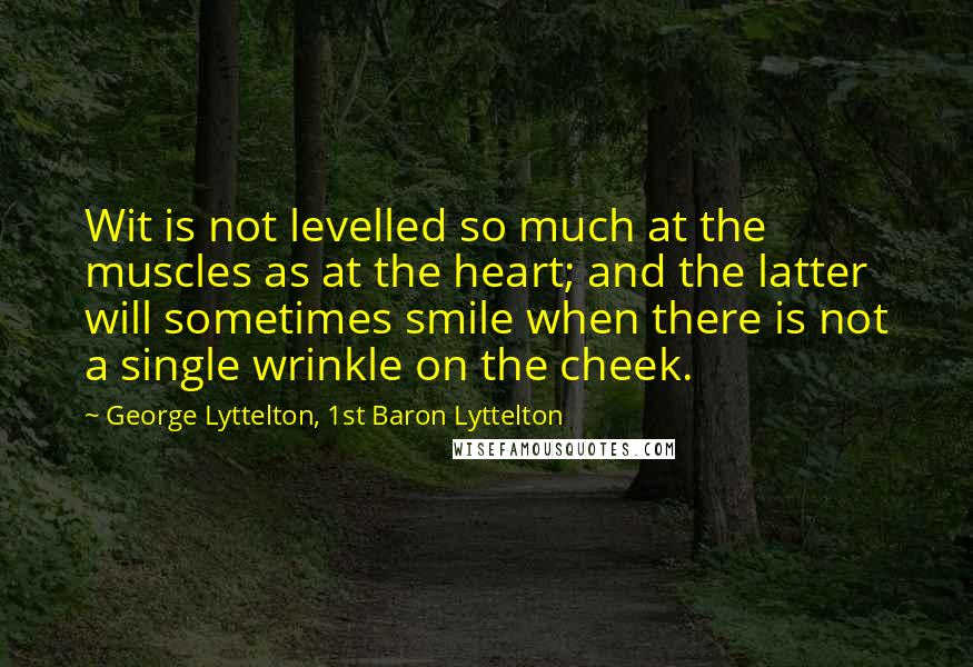 George Lyttelton, 1st Baron Lyttelton Quotes: Wit is not levelled so much at the muscles as at the heart; and the latter will sometimes smile when there is not a single wrinkle on the cheek.